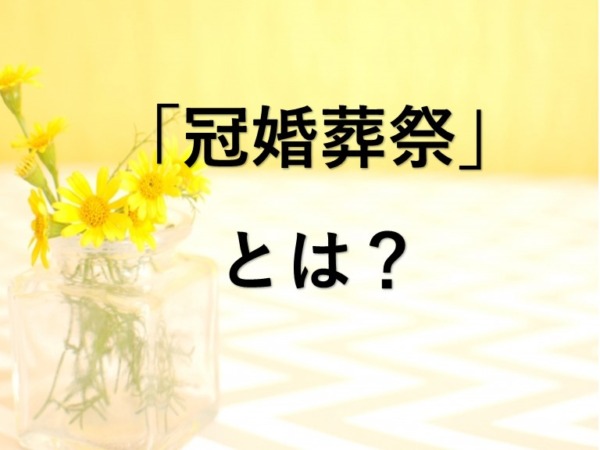 よく聞くけど「冠婚葬祭」ってなに？